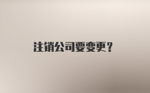 注销公司要变更？