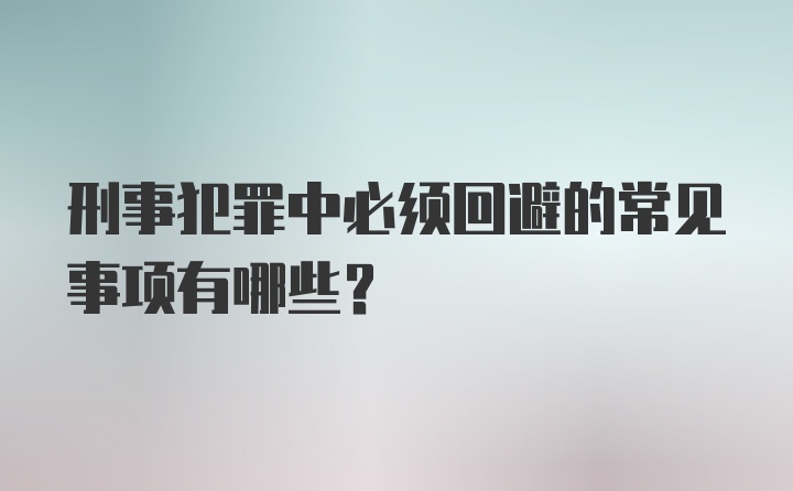 刑事犯罪中必须回避的常见事项有哪些？