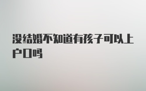 没结婚不知道有孩子可以上户口吗