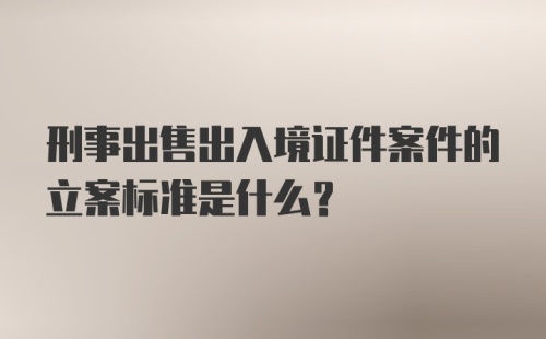 刑事出售出入境证件案件的立案标准是什么？