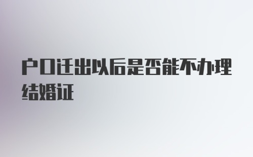 户口迁出以后是否能不办理结婚证