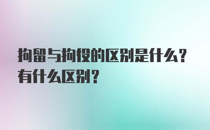 拘留与拘役的区别是什么？有什么区别？