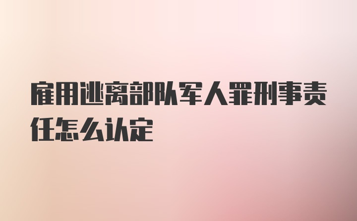 雇用逃离部队军人罪刑事责任怎么认定