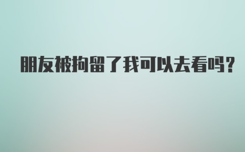 朋友被拘留了我可以去看吗？