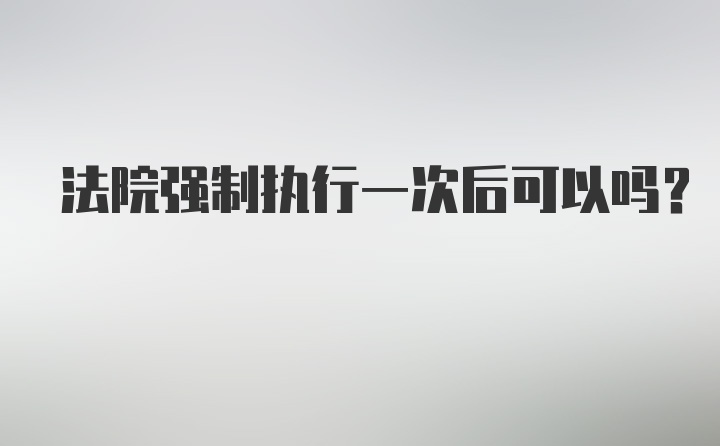 法院强制执行一次后可以吗？