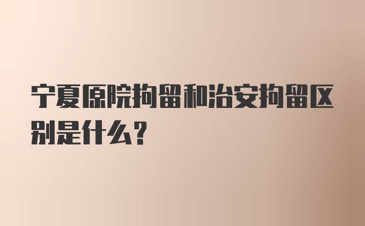 宁夏原院拘留和治安拘留区别是什么?