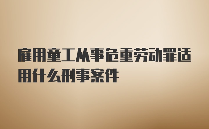 雇用童工从事危重劳动罪适用什么刑事案件