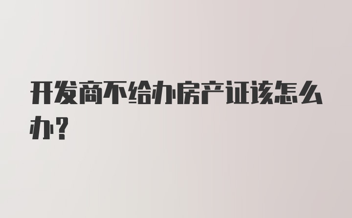 开发商不给办房产证该怎么办？