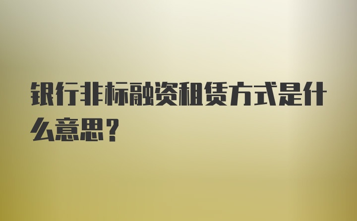 银行非标融资租赁方式是什么意思？