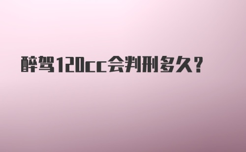 醉驾120cc会判刑多久?