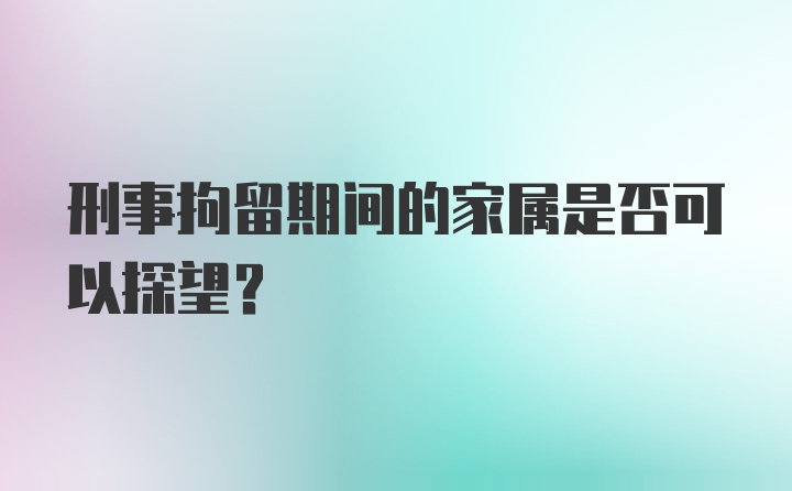 刑事拘留期间的家属是否可以探望？