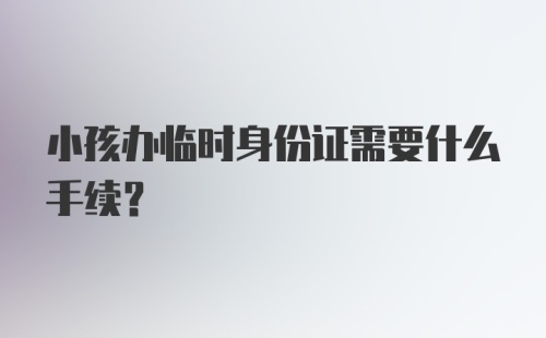 小孩办临时身份证需要什么手续？