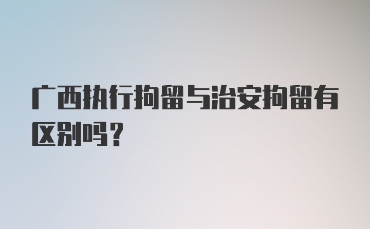 广西执行拘留与治安拘留有区别吗？