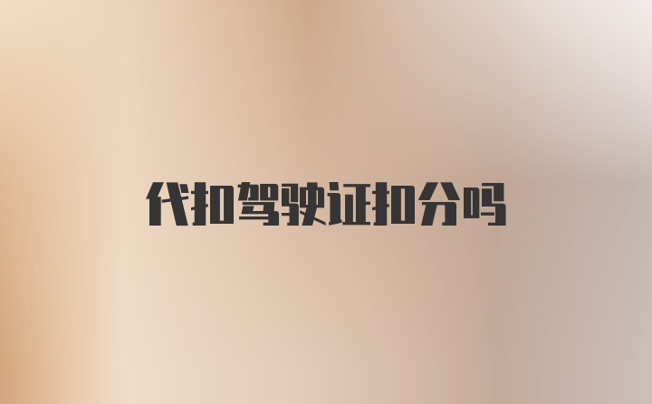 代扣驾驶证扣分吗