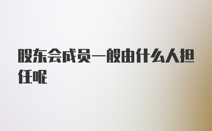 股东会成员一般由什么人担任呢