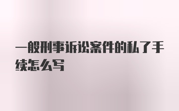 一般刑事诉讼案件的私了手续怎么写