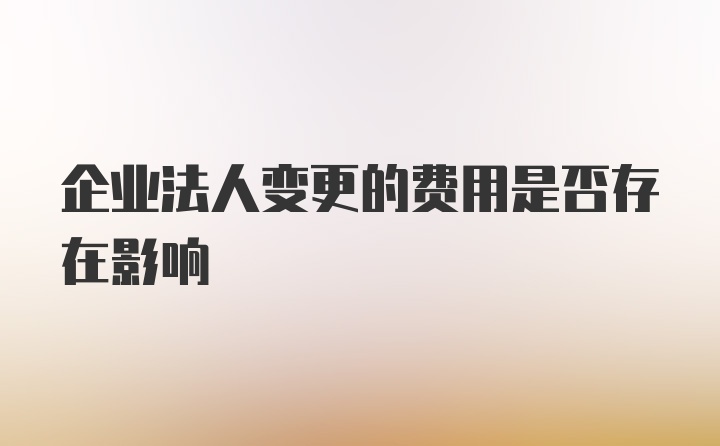 企业法人变更的费用是否存在影响