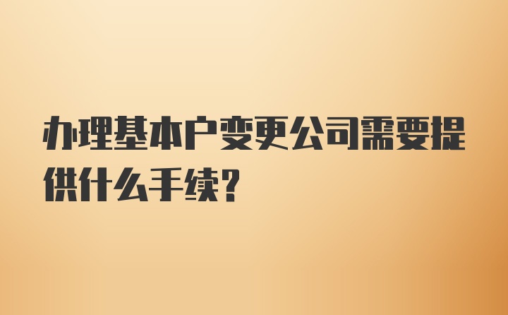 办理基本户变更公司需要提供什么手续？