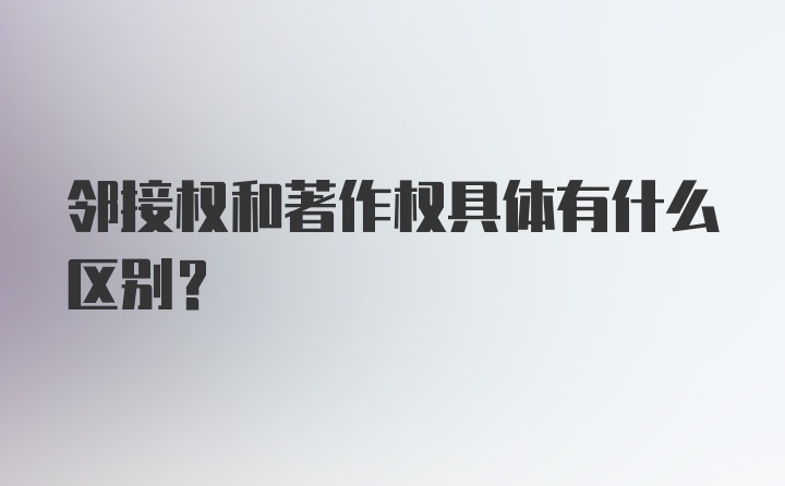 邻接权和著作权具体有什么区别?