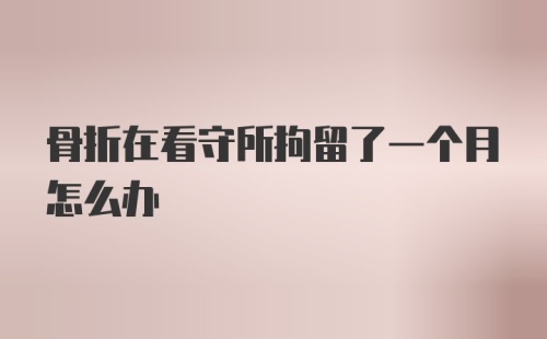 骨折在看守所拘留了一个月怎么办