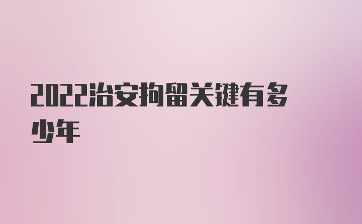 2022治安拘留关键有多少年