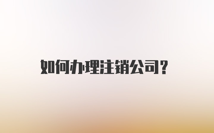 如何办理注销公司？