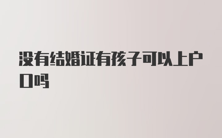 没有结婚证有孩子可以上户口吗