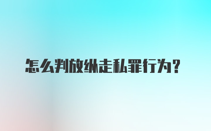 怎么判放纵走私罪行为？