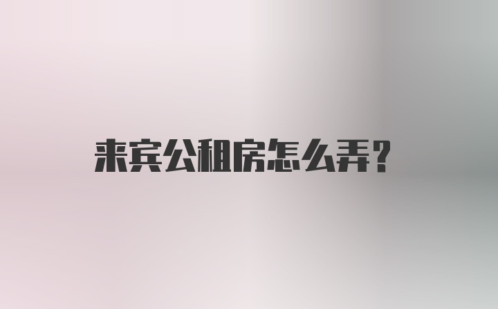 来宾公租房怎么弄？