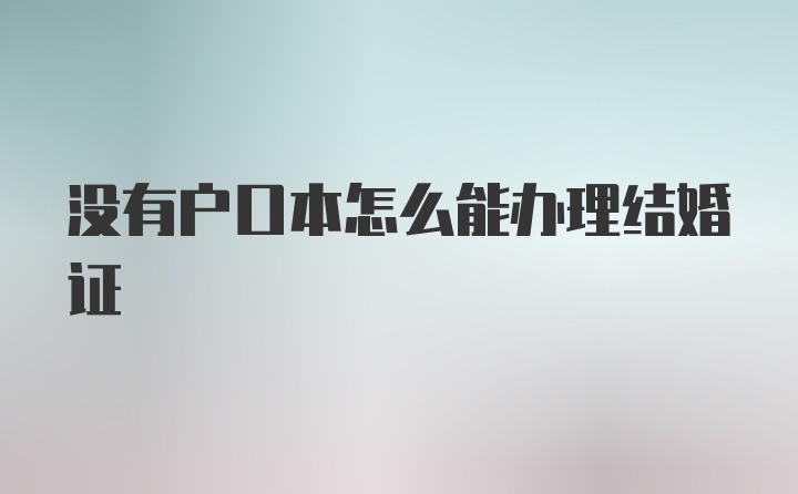 没有户口本怎么能办理结婚证