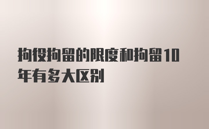 拘役拘留的限度和拘留10年有多大区别