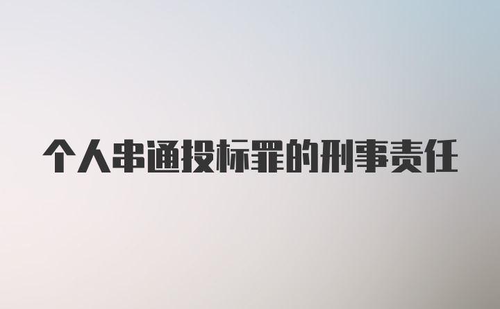 个人串通投标罪的刑事责任