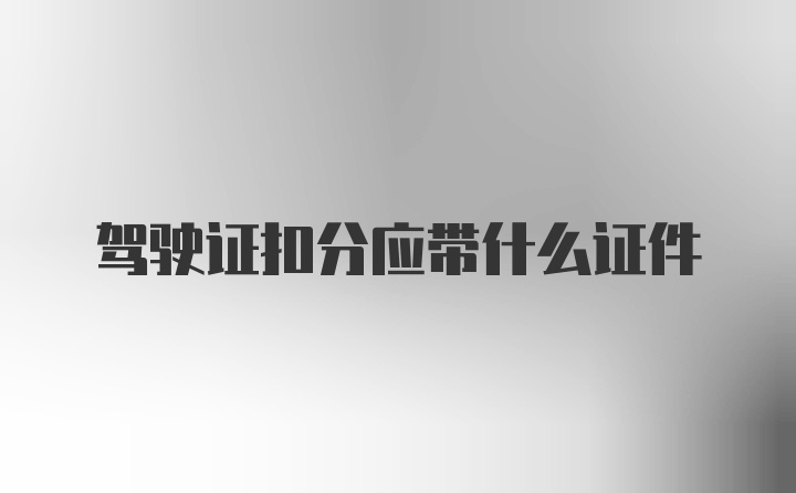 驾驶证扣分应带什么证件