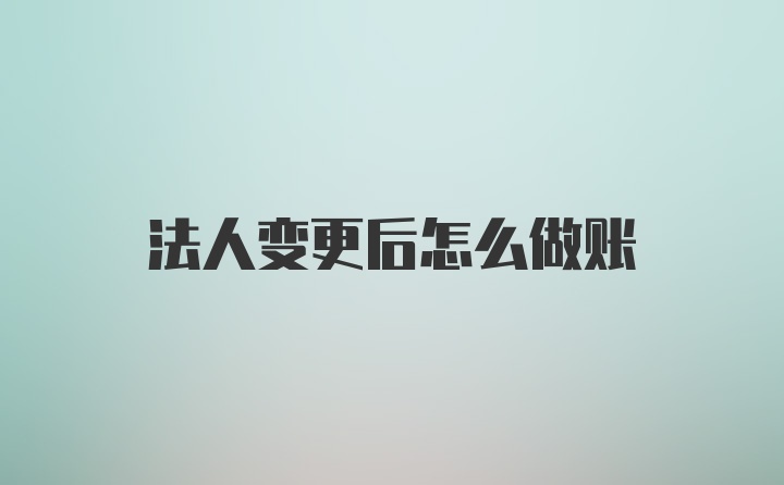 法人变更后怎么做账