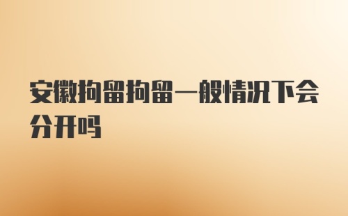 安徽拘留拘留一般情况下会分开吗