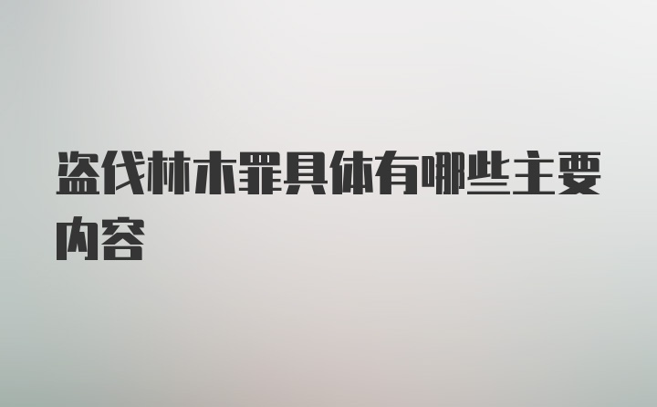 盗伐林木罪具体有哪些主要内容