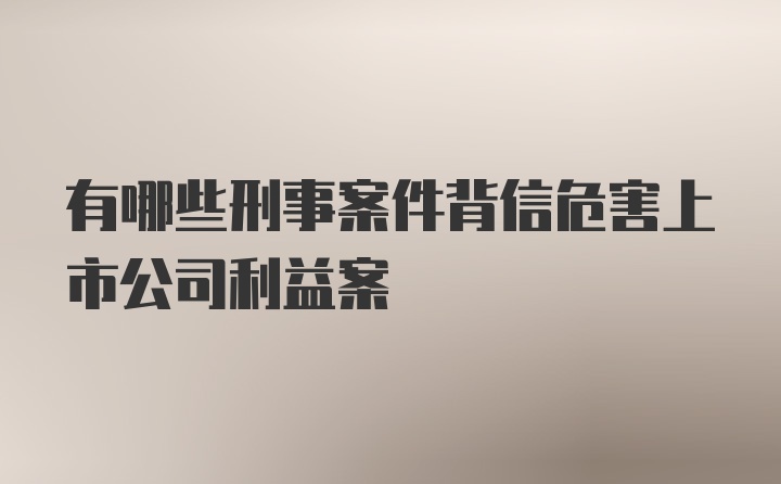 有哪些刑事案件背信危害上市公司利益案