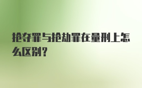 抢夺罪与抢劫罪在量刑上怎么区别？