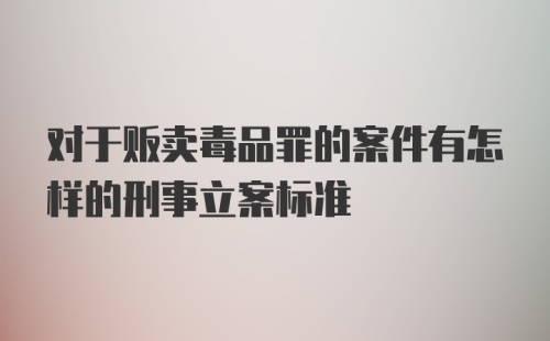 对于贩卖毒品罪的案件有怎样的刑事立案标准