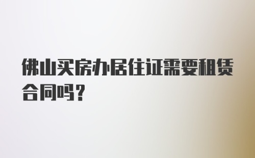 佛山买房办居住证需要租赁合同吗？