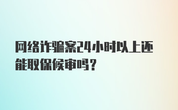 网络诈骗案24小时以上还能取保候审吗?