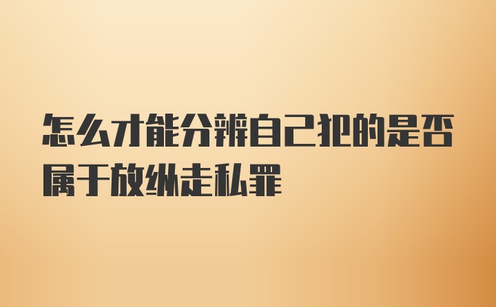 怎么才能分辨自己犯的是否属于放纵走私罪