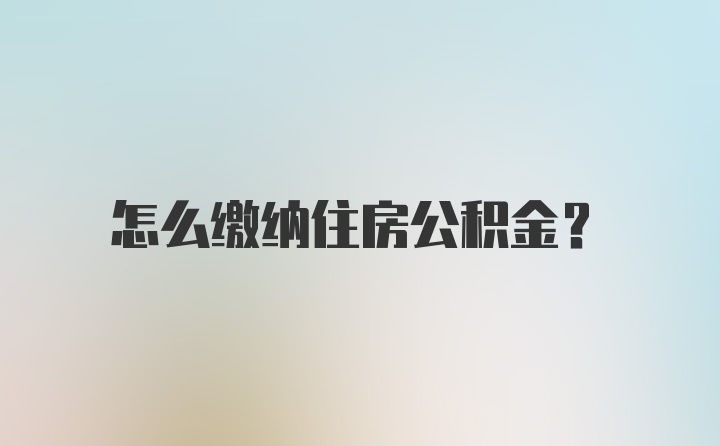 怎么缴纳住房公积金？