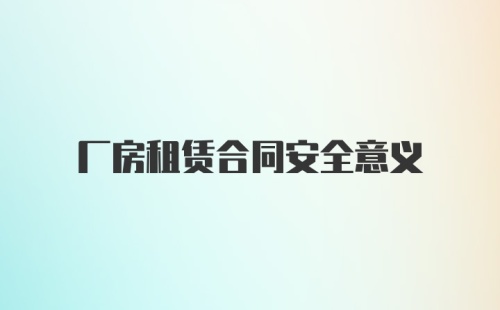 厂房租赁合同安全意义