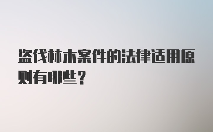 盗伐林木案件的法律适用原则有哪些？