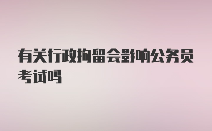 有关行政拘留会影响公务员考试吗