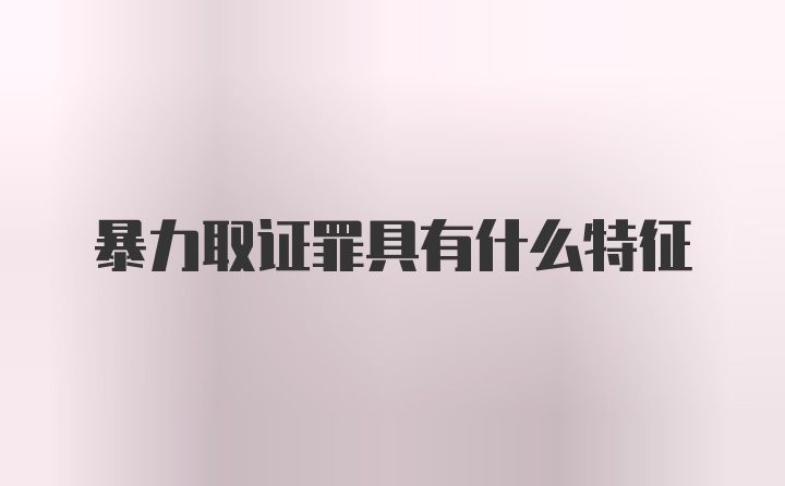 暴力取证罪具有什么特征