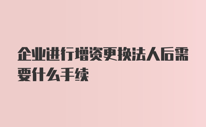 企业进行增资更换法人后需要什么手续