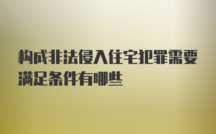 构成非法侵入住宅犯罪需要满足条件有哪些