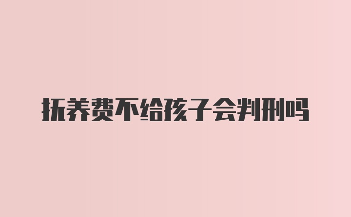 抚养费不给孩子会判刑吗